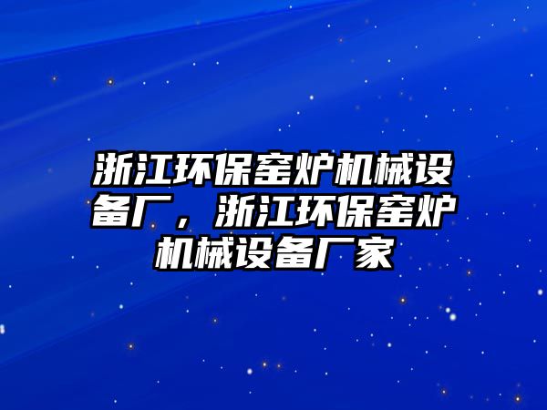 浙江環(huán)保窯爐機(jī)械設(shè)備廠，浙江環(huán)保窯爐機(jī)械設(shè)備廠家