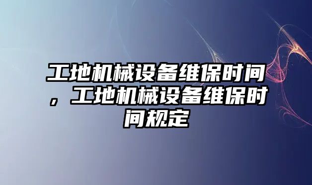 工地機械設備維保時間，工地機械設備維保時間規(guī)定