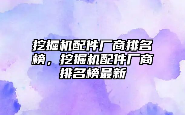 挖掘機配件廠商排名榜，挖掘機配件廠商排名榜最新