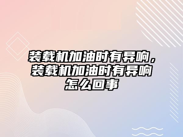 裝載機(jī)加油時(shí)有異響，裝載機(jī)加油時(shí)有異響怎么回事