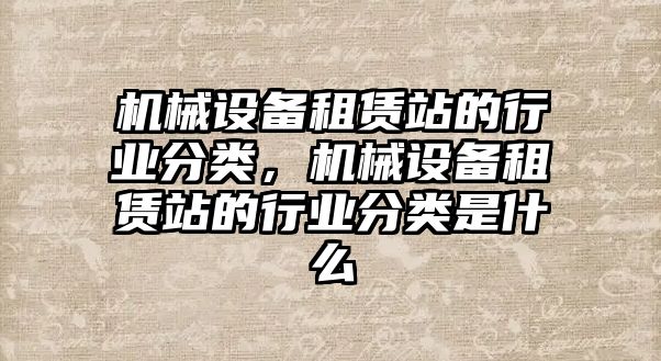 機械設備租賃站的行業分類，機械設備租賃站的行業分類是什么