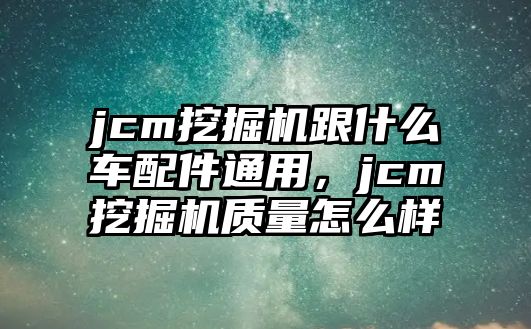 jcm挖掘機跟什么車配件通用，jcm挖掘機質量怎么樣