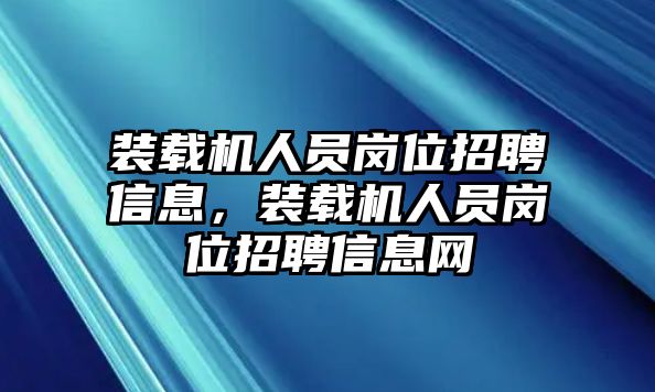 裝載機人員崗位招聘信息，裝載機人員崗位招聘信息網