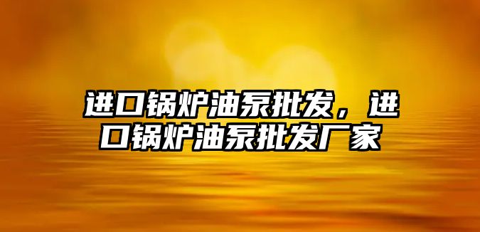 進口鍋爐油泵批發，進口鍋爐油泵批發廠家