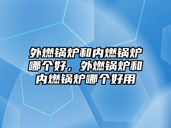 外燃鍋爐和內燃鍋爐哪個好，外燃鍋爐和內燃鍋爐哪個好用