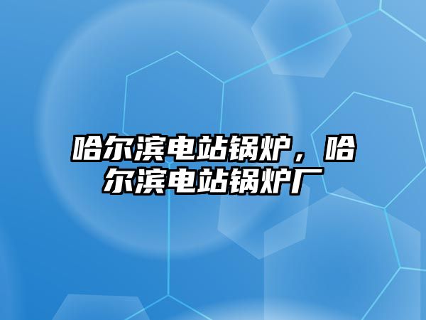 哈爾濱電站鍋爐，哈爾濱電站鍋爐廠