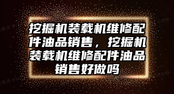 挖掘機裝載機維修配件油品銷售，挖掘機裝載機維修配件油品銷售好做嗎