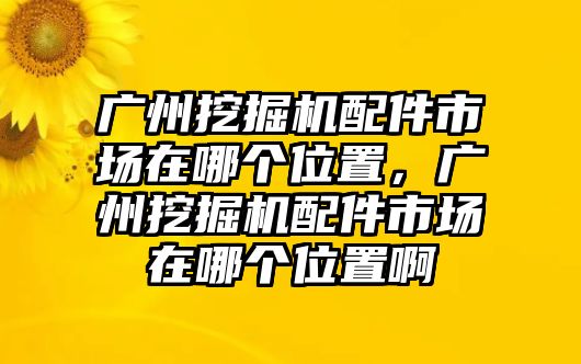 廣州挖掘機配件市場在哪個位置，廣州挖掘機配件市場在哪個位置啊