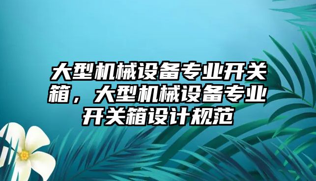 大型機(jī)械設(shè)備專業(yè)開關(guān)箱，大型機(jī)械設(shè)備專業(yè)開關(guān)箱設(shè)計(jì)規(guī)范