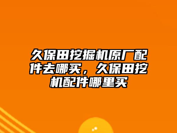 久保田挖掘機原廠配件去哪買，久保田挖機配件哪里買