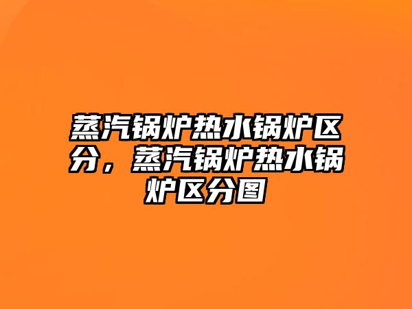 蒸汽鍋爐熱水鍋爐區分，蒸汽鍋爐熱水鍋爐區分圖