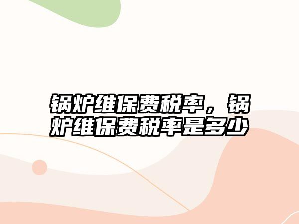 鍋爐維保費稅率，鍋爐維保費稅率是多少