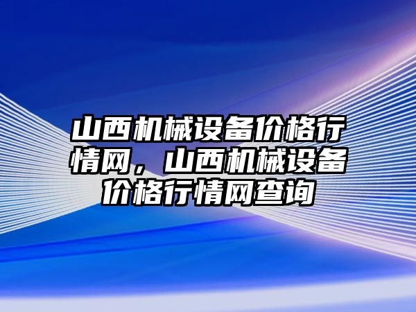 山西機械設備價格行情網(wǎng)，山西機械設備價格行情網(wǎng)查詢