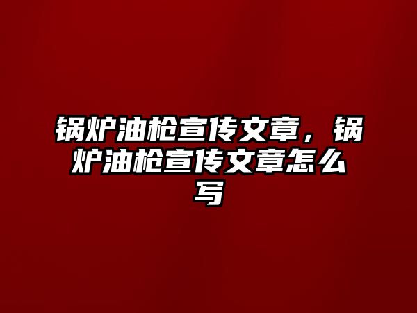 鍋爐油槍宣傳文章，鍋爐油槍宣傳文章怎么寫