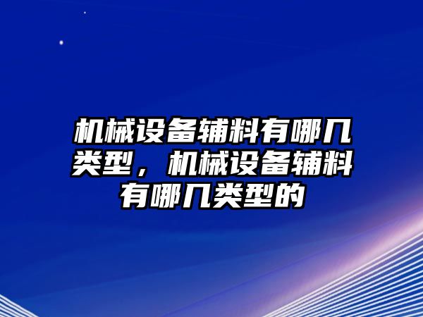 機(jī)械設(shè)備輔料有哪幾類型，機(jī)械設(shè)備輔料有哪幾類型的