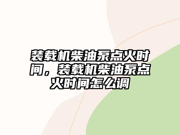 裝載機柴油泵點火時間，裝載機柴油泵點火時間怎么調