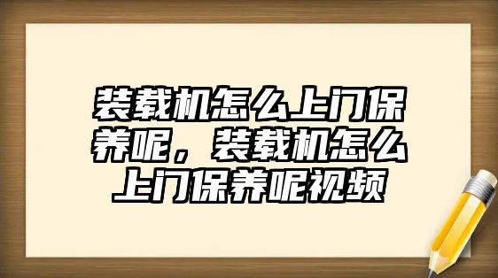 裝載機(jī)怎么上門保養(yǎng)呢，裝載機(jī)怎么上門保養(yǎng)呢視頻