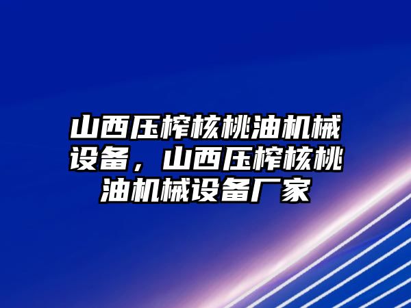 山西壓榨核桃油機械設備，山西壓榨核桃油機械設備廠家