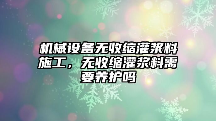 機(jī)械設(shè)備無收縮灌漿料施工，無收縮灌漿料需要養(yǎng)護(hù)嗎