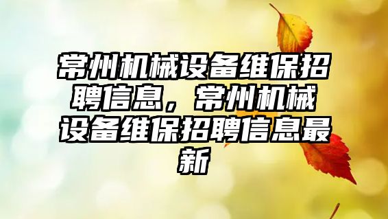 常州機械設備維保招聘信息，常州機械設備維保招聘信息最新