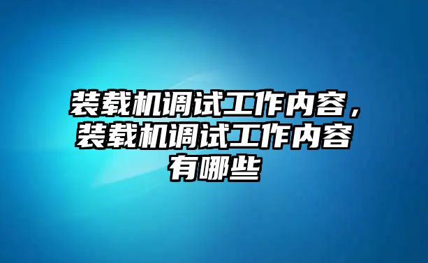 裝載機調試工作內容，裝載機調試工作內容有哪些