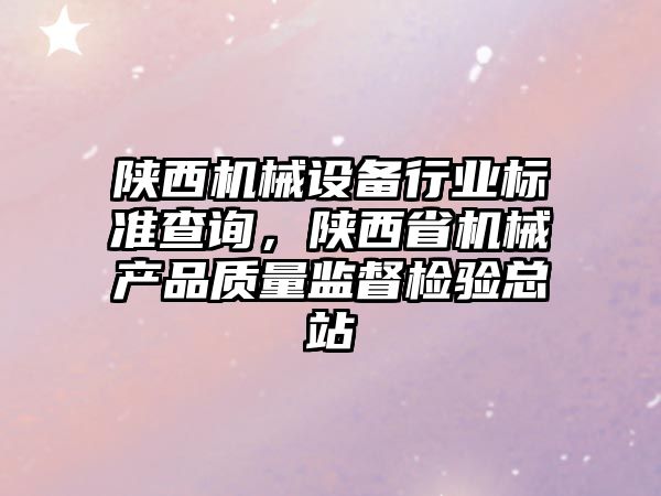 陜西機械設備行業標準查詢，陜西省機械產品質量監督檢驗總站