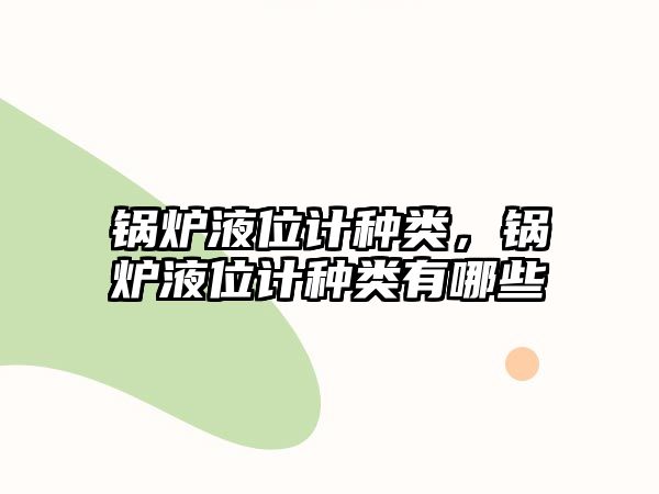 鍋爐液位計(jì)種類(lèi)，鍋爐液位計(jì)種類(lèi)有哪些