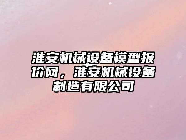 淮安機械設備模型報價網，淮安機械設備制造有限公司