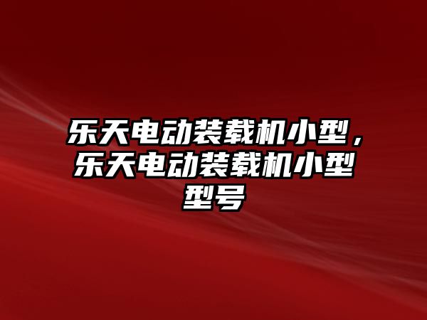 樂天電動裝載機小型，樂天電動裝載機小型型號