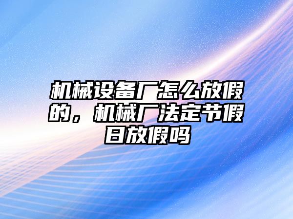 機械設備廠怎么放假的，機械廠法定節假日放假嗎