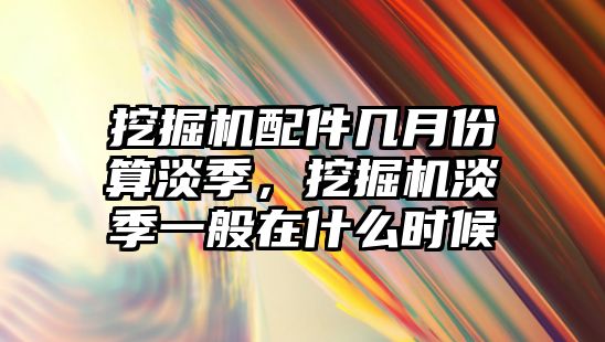 挖掘機配件幾月份算淡季，挖掘機淡季一般在什么時候