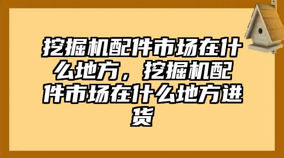 挖掘機(jī)配件市場在什么地方，挖掘機(jī)配件市場在什么地方進(jìn)貨