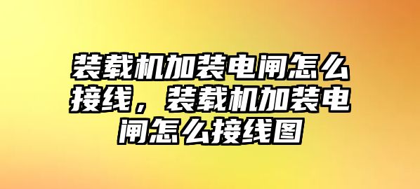 裝載機(jī)加裝電閘怎么接線，裝載機(jī)加裝電閘怎么接線圖