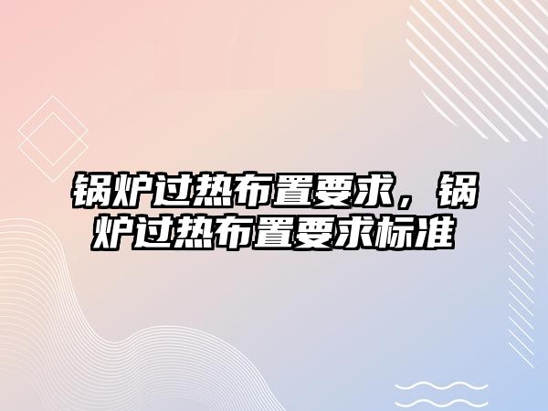 鍋爐過熱布置要求，鍋爐過熱布置要求標準