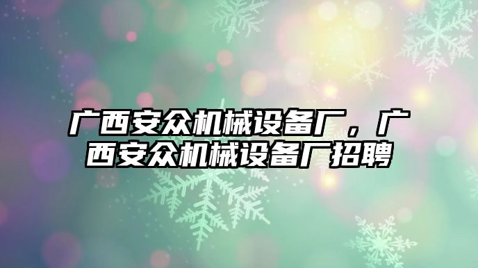 廣西安眾機(jī)械設(shè)備廠(chǎng)，廣西安眾機(jī)械設(shè)備廠(chǎng)招聘