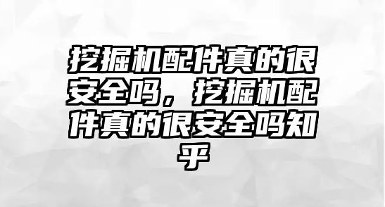 挖掘機配件真的很安全嗎，挖掘機配件真的很安全嗎知乎