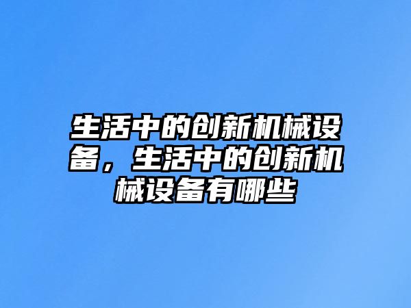 生活中的創新機械設備，生活中的創新機械設備有哪些