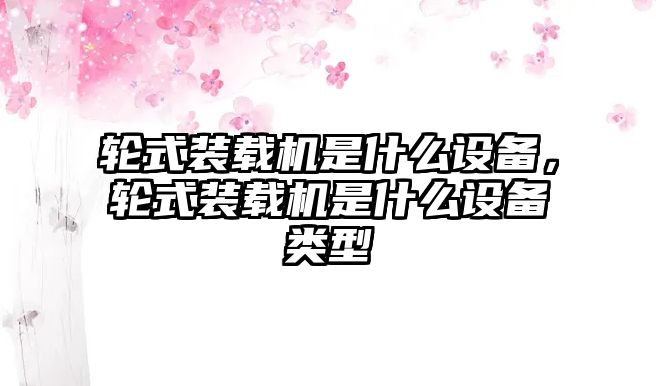 輪式裝載機(jī)是什么設(shè)備，輪式裝載機(jī)是什么設(shè)備類型