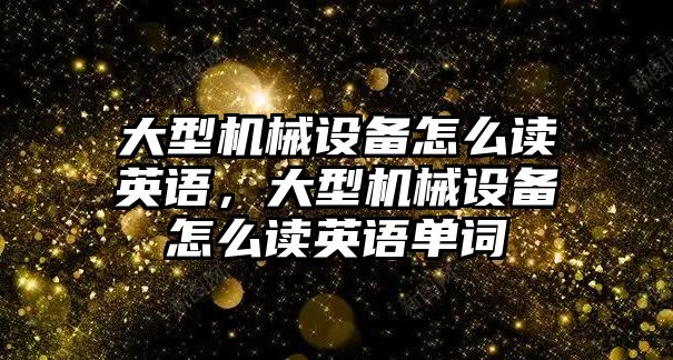 大型機(jī)械設(shè)備怎么讀英語，大型機(jī)械設(shè)備怎么讀英語單詞