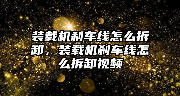 裝載機剎車線怎么拆卸，裝載機剎車線怎么拆卸視頻