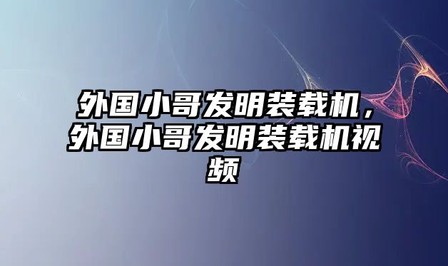 外國小哥發明裝載機，外國小哥發明裝載機視頻