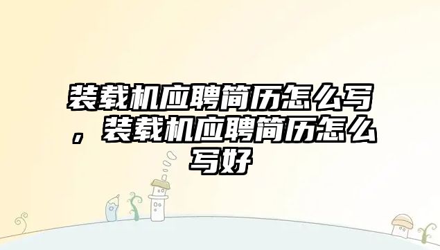 裝載機(jī)應(yīng)聘簡(jiǎn)歷怎么寫，裝載機(jī)應(yīng)聘簡(jiǎn)歷怎么寫好