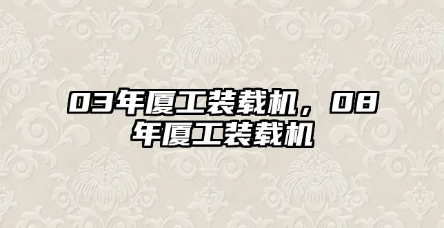 03年廈工裝載機(jī)，08年廈工裝載機(jī)