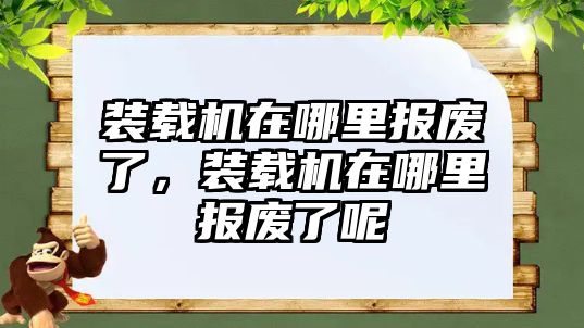 裝載機在哪里報廢了，裝載機在哪里報廢了呢