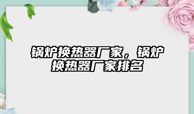 鍋爐換熱器廠家，鍋爐換熱器廠家排名