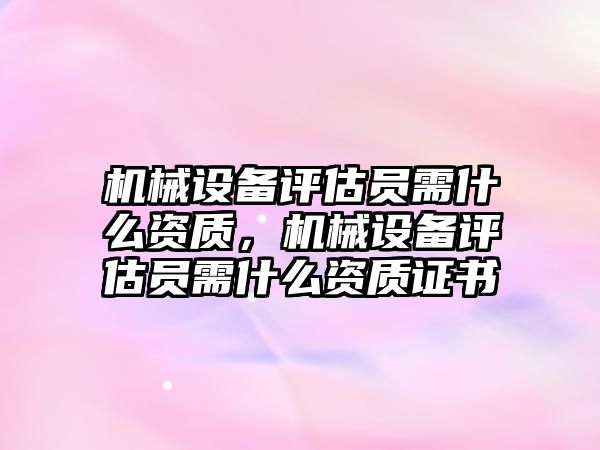 機械設備評估員需什么資質，機械設備評估員需什么資質證書