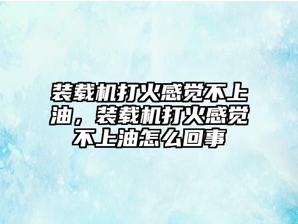 裝載機(jī)打火感覺不上油，裝載機(jī)打火感覺不上油怎么回事