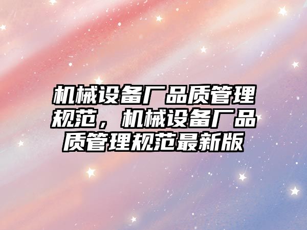 機械設(shè)備廠品質(zhì)管理規(guī)范，機械設(shè)備廠品質(zhì)管理規(guī)范最新版