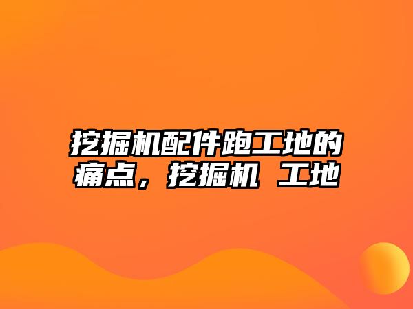 挖掘機配件跑工地的痛點，挖掘機 工地