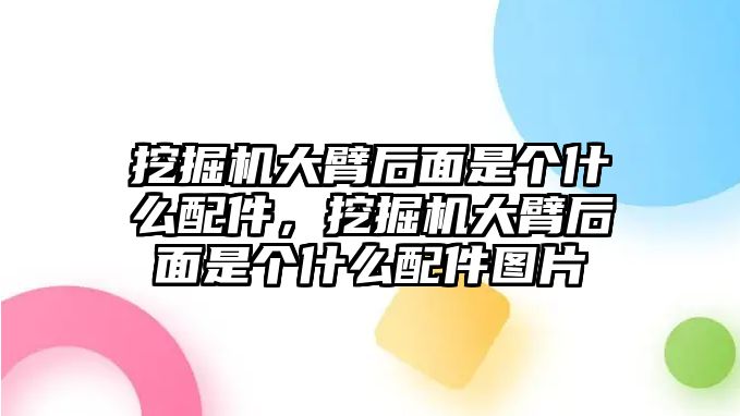 挖掘機(jī)大臂后面是個(gè)什么配件，挖掘機(jī)大臂后面是個(gè)什么配件圖片